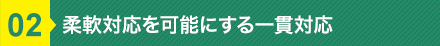 柔軟対応を可能にする一貫対応