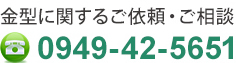 金型に関するご依頼・ご相談はこちらから tel.0949-42-5651