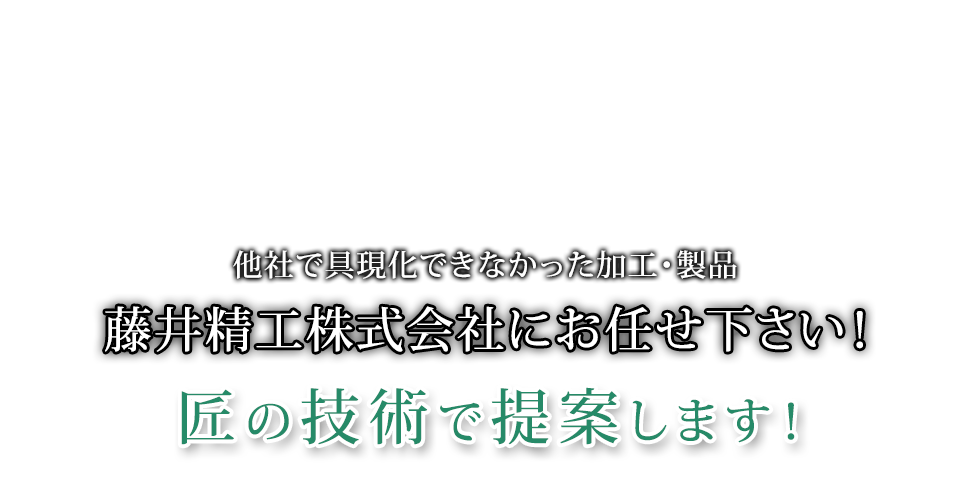 他社で具現化できなかった加工・製品藤井精工株式会社にお任せ下さい！匠の技術で提案します！